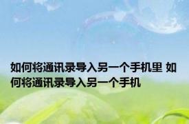 如何将通讯录导入另一个手机里 如何将通讯录导入另一个手机