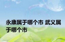 永康属于哪个市 武义属于哪个市