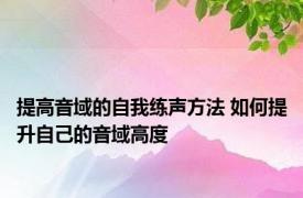 提高音域的自我练声方法 如何提升自己的音域高度