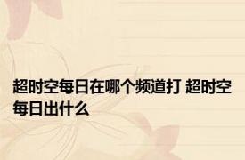 超时空每日在哪个频道打 超时空每日出什么