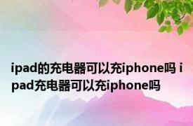 ipad的充电器可以充iphone吗 ipad充电器可以充iphone吗