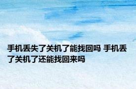 手机丢失了关机了能找回吗 手机丢了关机了还能找回来吗