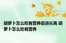 胡萝卜怎么吃有营养促进长高 胡萝卜怎么吃有营养 