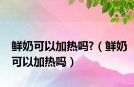 鲜奶可以加热吗?（鲜奶可以加热吗）