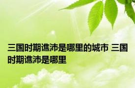 三国时期谯沛是哪里的城市 三国时期谯沛是哪里