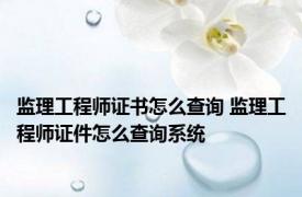 监理工程师证书怎么查询 监理工程师证件怎么查询系统
