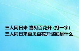 三人同日来 喜见百花开 (打一字) 三人同日来喜见百花开谜底是什么