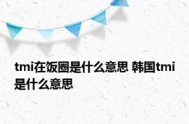 tmi在饭圈是什么意思 韩国tmi是什么意思