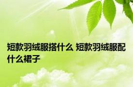 短款羽绒服搭什么 短款羽绒服配什么裙子