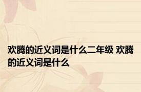 欢腾的近义词是什么二年级 欢腾的近义词是什么