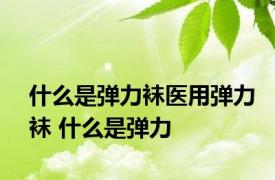什么是弹力袜医用弹力袜 什么是弹力