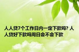 人人贷7个工作日内一定下款吗? 人人贷好下款吗周日会不会下款