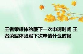 王者荣耀体验服下一次申请时间 王者荣耀体验服下次申请什么时候
