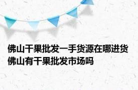 佛山干果批发一手货源在哪进货 佛山有干果批发市场吗