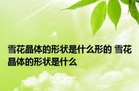雪花晶体的形状是什么形的 雪花晶体的形状是什么