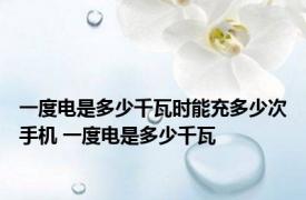 一度电是多少千瓦时能充多少次手机 一度电是多少千瓦