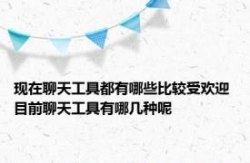 现在聊天工具都有哪些比较受欢迎 目前聊天工具有哪几种呢