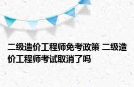 二级造价工程师免考政策 二级造价工程师考试取消了吗