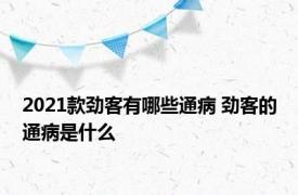2021款劲客有哪些通病 劲客的通病是什么