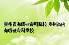 贵州省有哪些专科院校 贵州省内有哪些专科学校