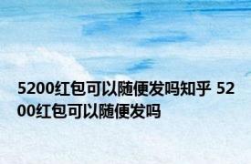 5200红包可以随便发吗知乎 5200红包可以随便发吗