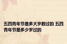 五四青年节是多大岁数过的 五四青年节是多少岁过的