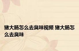 猪大肠怎么去臭味视频 猪大肠怎么去臭味