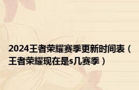 2024王者荣耀赛季更新时间表（王者荣耀现在是s几赛季）