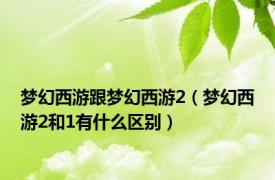 梦幻西游跟梦幻西游2（梦幻西游2和1有什么区别）
