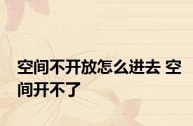空间不开放怎么进去 空间开不了 