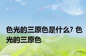 色光的三原色是什么? 色光的三原色