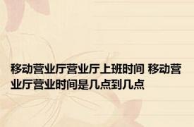 移动营业厅营业厅上班时间 移动营业厅营业时间是几点到几点
