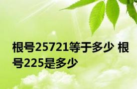 根号25721等于多少 根号225是多少