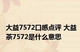 大益7572口感点评 大益茶7572是什么意思