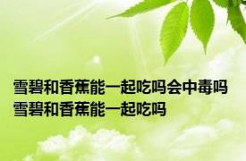 雪碧和香蕉能一起吃吗会中毒吗 雪碧和香蕉能一起吃吗