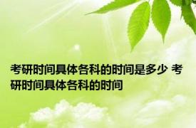 考研时间具体各科的时间是多少 考研时间具体各科的时间