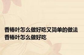 香椿叶怎么做好吃又简单的做法 香椿叶怎么做好吃
