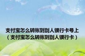 支付宝怎么转账到别人银行卡号上（支付宝怎么转账到别人银行卡）