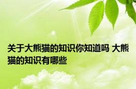 关于大熊猫的知识你知道吗 大熊猫的知识有哪些