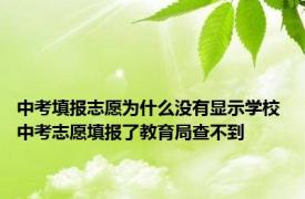 中考填报志愿为什么没有显示学校 中考志愿填报了教育局查不到