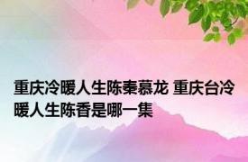重庆冷暖人生陈秦慕龙 重庆台冷暖人生陈香是哪一集