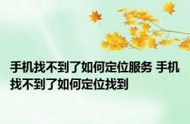 手机找不到了如何定位服务 手机找不到了如何定位找到