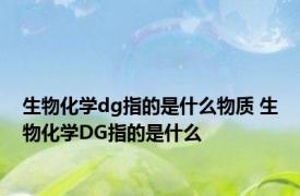 生物化学dg指的是什么物质 生物化学DG指的是什么