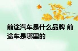 前途汽车是什么品牌 前途车是哪里的
