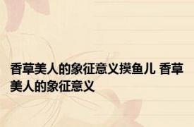 香草美人的象征意义摸鱼儿 香草美人的象征意义
