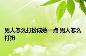 男人怎么打扮成熟一点 男人怎么打扮 