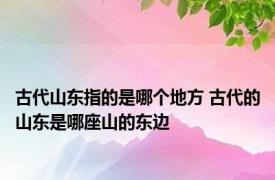 古代山东指的是哪个地方 古代的山东是哪座山的东边