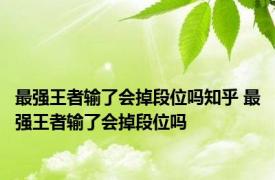 最强王者输了会掉段位吗知乎 最强王者输了会掉段位吗