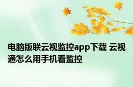 电脑版联云视监控app下载 云视通怎么用手机看监控
