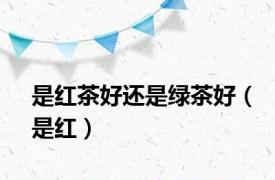 是红茶好还是绿茶好（是红）